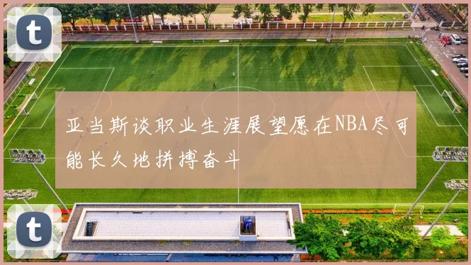 亚当斯谈职业生涯展望愿在NBA尽可能长久地拼搏奋斗