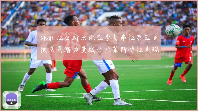 佩杜拉分析坎比亚索与弗拉泰西互换交易潜力曼城对帕莱斯特拉表现出兴趣