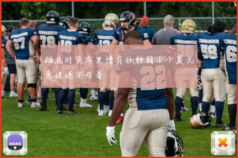 雄鹿对莫布里情有独钟骑士今夏无意追逐字母哥