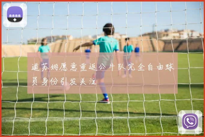 道苏姆愿意重返公牛队完全自由球员身份引发关注