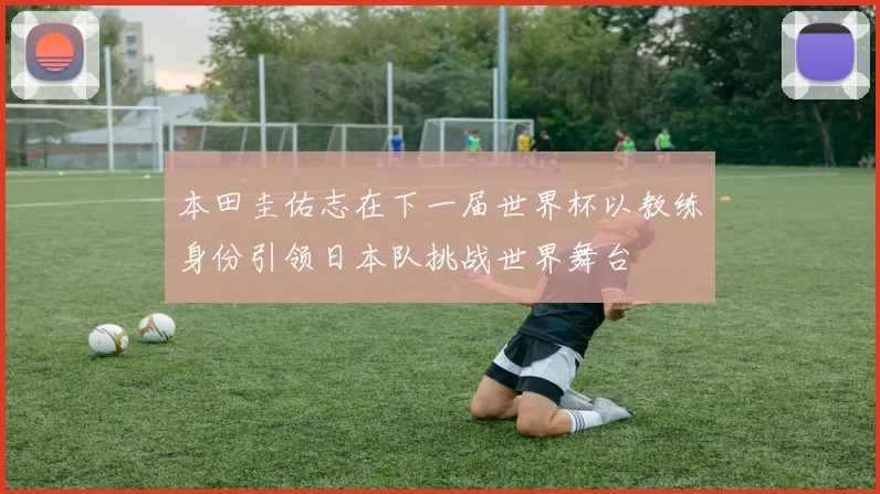 本田圭佑志在下一届世界杯以教练身份引领日本队挑战世界舞台