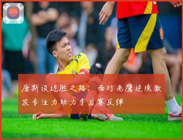 唐斯谈连胜之路：面对老鹰逆境激发专注力助力季后赛反弹