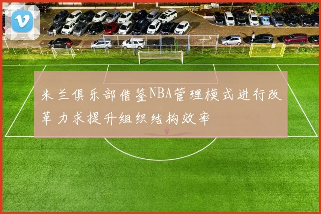 米兰俱乐部借鉴NBA管理模式进行改革力求提升组织结构效率