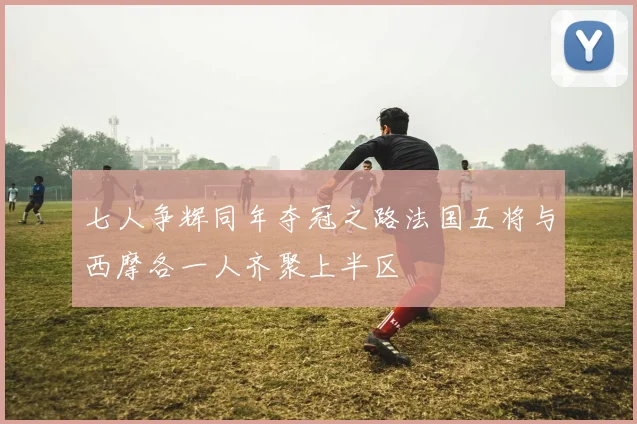 七人争辉同年夺冠之路法国五将与西摩各一人齐聚上半区