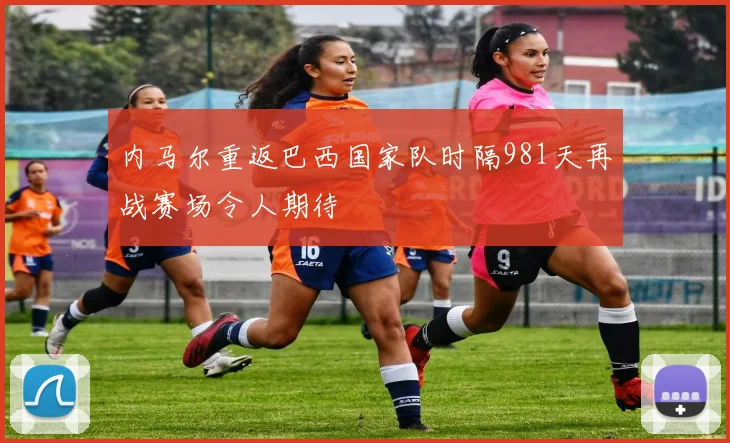 内马尔重返巴西国家队时隔981天再战赛场令人期待