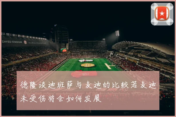德隆谈迪班萨与麦迪的比较若麦迪未受伤将会如何发展