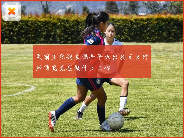 吴前生死战表现平平仅出场五分钟师傅究竟在做什么工作