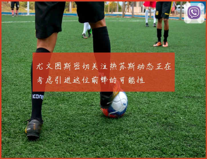 尤文图斯密切关注热苏斯动态正在考虑引进这位前锋的可能性
