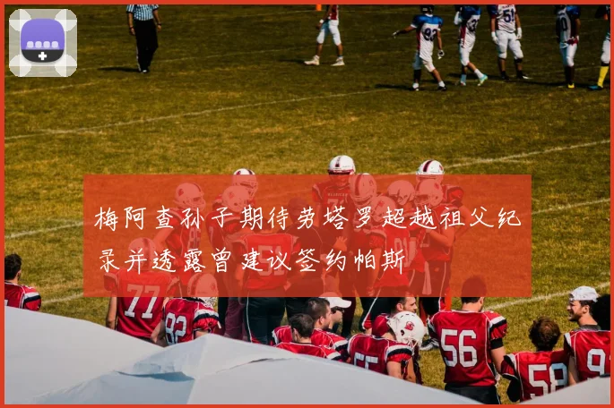 梅阿查孙子期待劳塔罗超越祖父纪录并透露曾建议签约帕斯