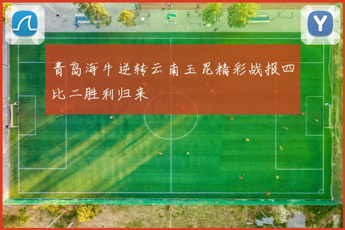 青岛海牛逆转云南玉昆精彩战报四比二胜利归来