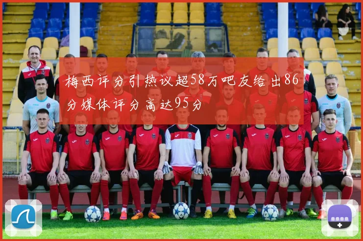 梅西评分引热议超58万吧友给出86分媒体评分高达95分