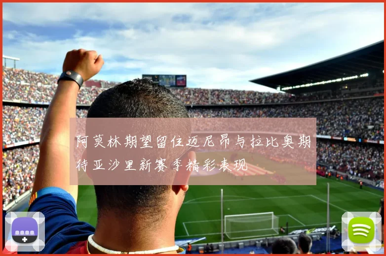 阿莫林期望留住迈尼昂与拉比奥期待亚沙里新赛季精彩表现